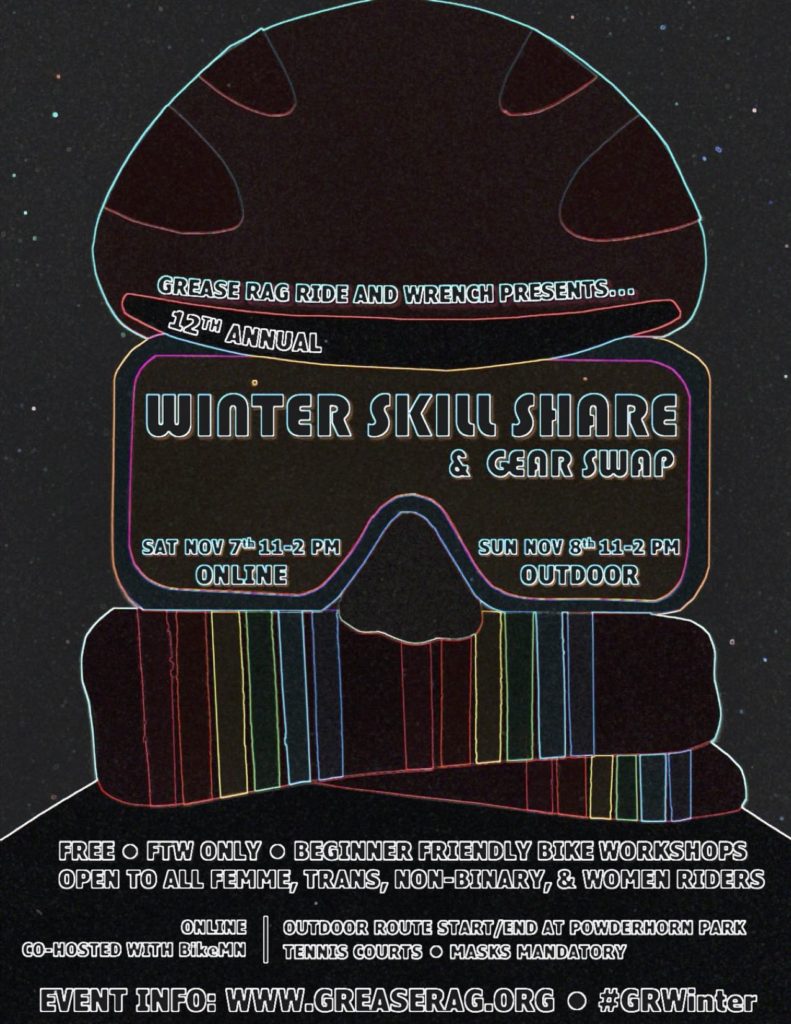 Flyer for Grease Rag 12th Annual Winter Skill Share & Gear Swap. Saturday Nov 7th, 11-2 PM ONLINE. Sunday Nov 8th, 11-2 PM OUTDOOR. Free. FTW Only. Beginner friendly bike workshops. Open to all femme, trans, non-binary, and women riders. Online: Co-hosted with BikeMN. Outdoor route start/end at Powderhorn Park Tennis Courts - Masks mandatory. Event info: www.greaserag.org - #GRWinter